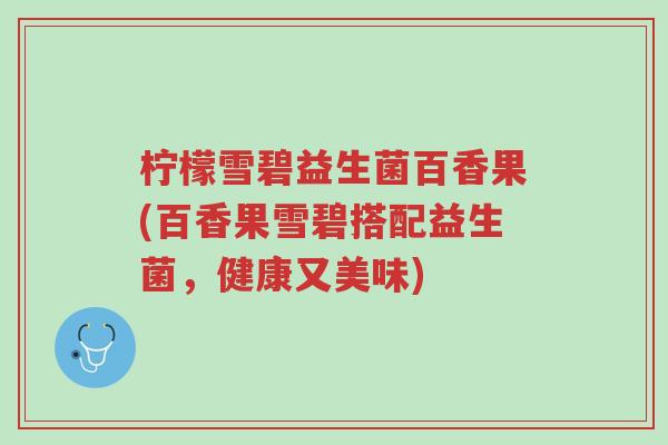 柠檬雪碧益生菌百香果(百香果雪碧搭配益生菌,健康又美味)-第1张图片-超越 柠檬雪碧益生菌百香果(百香果雪碧搭配益生菌,健康又美味)-第1张图片-超越