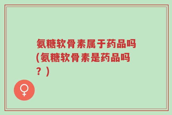 氨糖软骨素属于药品吗(氨糖软骨素是药品吗?)-第1张图片-超越 氨糖软骨素属于药品吗(氨糖软骨素是药品吗?)-第1张图片-超越