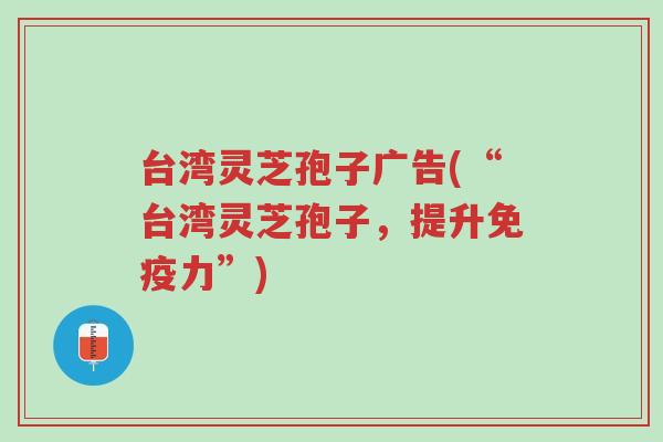 台湾灵芝孢子广告(“台湾灵芝孢子,提升免疫力”)-第1张图片-超越 台湾灵芝孢子广告(“台湾灵芝孢子,提升免疫力”)-第1张图片-超越