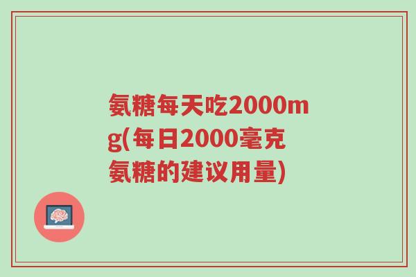 氨糖每天吃2000mg(每日2000毫克氨糖的建议用量)-第1张图片-超越