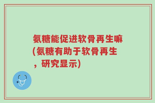 氨糖能促进软骨再生嘛(氨糖有助于软骨再生,研究显示)-第1张图片-超越 氨糖能促进软骨再生嘛(氨糖有助于软骨再生,研究显示)-第1张图片-超越