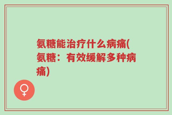 氨糖能治疗什么病痛(氨糖:有效缓解多种病痛)-第1张图片-超越 氨糖能治疗什么病痛(氨糖:有效缓解多种病痛)-第1张图片-超越