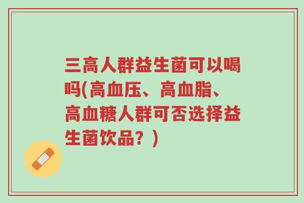 三高人群益生菌可以喝吗(高血压、高血脂、高血糖人群可否选择益生菌饮品?)-第1张图片-超越 三高人群益生菌可以喝吗(高血压、高血脂、高血糖人群可否选择益生菌饮品?)-第1张图片-超越