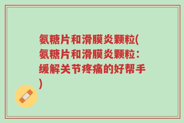 氨糖片和滑膜炎颗粒(氨糖片和滑膜炎颗粒:缓解关节疼痛的好帮手)-第1张图片-超越 氨糖片和滑膜炎颗粒(氨糖片和滑膜炎颗粒:缓解关节疼痛的好帮手)-第1张图片-超越
