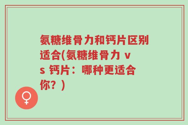氨糖维骨力和钙片区别适合(氨糖维骨力 vs 钙片:哪种更适合你?)-第1张图片-超越 氨糖维骨力和钙片区别适合(氨糖维骨力 vs 钙片:哪种更适合你?)-第1张图片-超越
