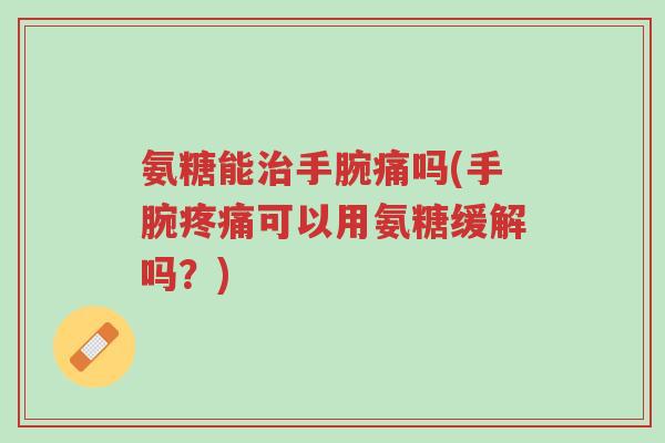 氨糖能治手腕痛吗(手腕疼痛可以用氨糖缓解吗?)-第1张图片-超越 氨糖能治手腕痛吗(手腕疼痛可以用氨糖缓解吗?)-第1张图片-超越