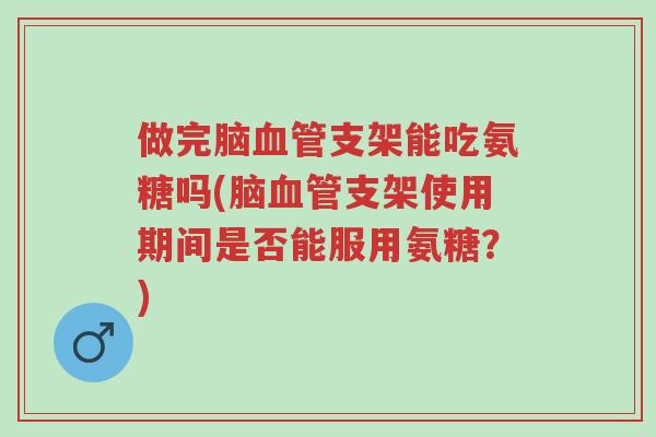 做完脑血管支架能吃氨糖吗(脑血管支架使用期间是否能服用氨糖?)-第1张图片-超越 做完脑血管支架能吃氨糖吗(脑血管支架使用期间是否能服用氨糖?)-第1张图片-超越