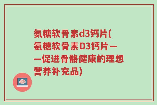 氨糖软骨素d3钙片(氨糖软骨素D3钙片——促进骨骼健康的理想营养补充品)-第1张图片-超越 氨糖软骨素d3钙片(氨糖软骨素D3钙片——促进骨骼健康的理想营养补充品)-第1张图片-超越