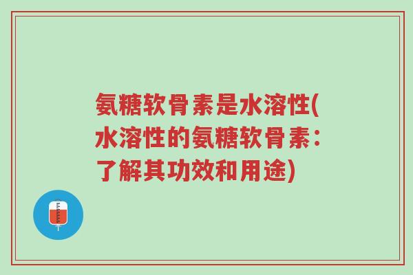 氨糖软骨素是水溶性(水溶性的氨糖软骨素:了解其功效和用途)-第1张图片-超越 氨糖软骨素是水溶性(水溶性的氨糖软骨素:了解其功效和用途)-第1张图片-超越