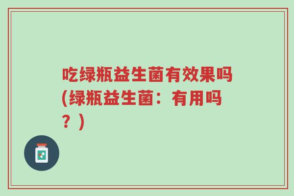 吃绿瓶益生菌有效果吗(绿瓶益生菌:有用吗?)-第1张图片-超越 吃绿瓶益生菌有效果吗(绿瓶益生菌:有用吗?)-第1张图片-超越