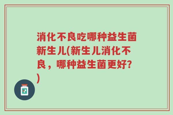 消化不良吃哪种益生菌新生儿(新生儿消化不良,哪种益生菌更好?)-第1张图片-超越 消化不良吃哪种益生菌新生儿(新生儿消化不良,哪种益生菌更好?)-第1张图片-超越