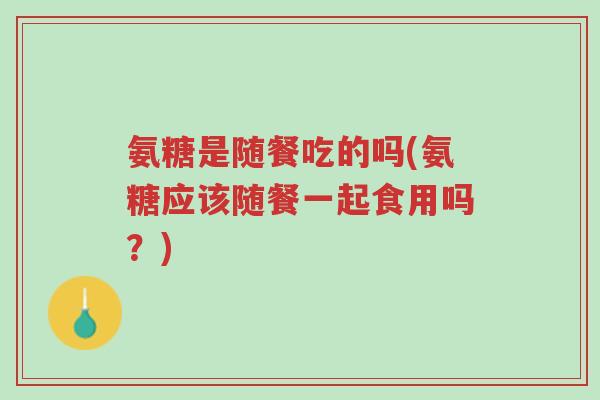 氨糖是随餐吃的吗(氨糖应该随餐一起食用吗?)-第1张图片-超越 氨糖是随餐吃的吗(氨糖应该随餐一起食用吗?)-第1张图片-超越