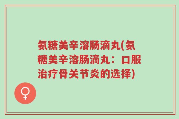 氨糖美辛溶肠滴丸(氨糖美辛溶肠滴丸:口服治疗骨关节炎的选择)-第1张图片-超越 氨糖美辛溶肠滴丸(氨糖美辛溶肠滴丸:口服治疗骨关节炎的选择)-第1张图片-超越