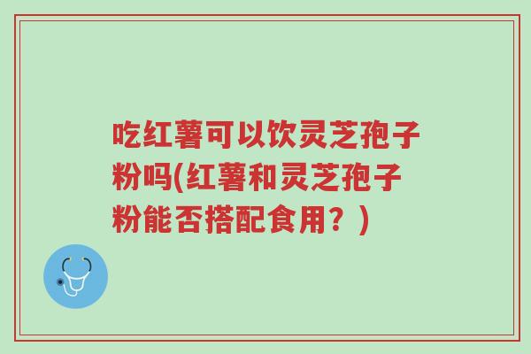 吃红薯可以饮灵芝孢子粉吗(红薯和灵芝孢子粉能否搭配食用?)-第1张图片-超越 吃红薯可以饮灵芝孢子粉吗(红薯和灵芝孢子粉能否搭配食用?)-第1张图片-超越