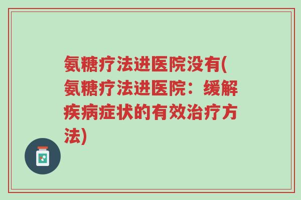 氨糖疗法进医院没有(氨糖疗法进医院:缓解疾病症状的有效治疗方法)-第1张图片-超越 氨糖疗法进医院没有(氨糖疗法进医院:缓解疾病症状的有效治疗方法)-第1张图片-超越