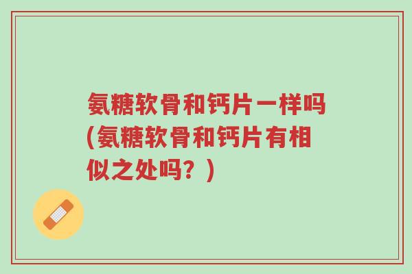 氨糖软骨和钙片一样吗(氨糖软骨和钙片有相似之处吗?)-第1张图片-超越 氨糖软骨和钙片一样吗(氨糖软骨和钙片有相似之处吗?)-第1张图片-超越