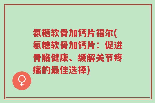 氨糖软骨加钙片福尔(氨糖软骨加钙片:促进骨骼健康、缓解关节疼痛的最佳选择)-第1张图片-超越 氨糖软骨加钙片福尔(氨糖软骨加钙片:促进骨骼健康、缓解关节疼痛的最佳选择)-第1张图片-超越