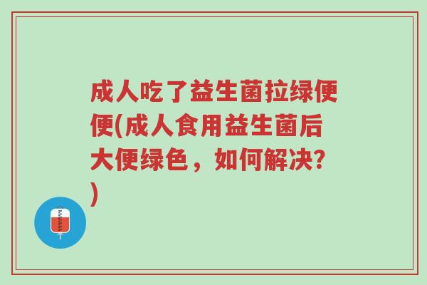 成人吃了益生菌拉绿便便(成人食用益生菌后大便绿色,如何解决?)-第1张图片-超越 成人吃了益生菌拉绿便便(成人食用益生菌后大便绿色,如何解决?)-第1张图片-超越