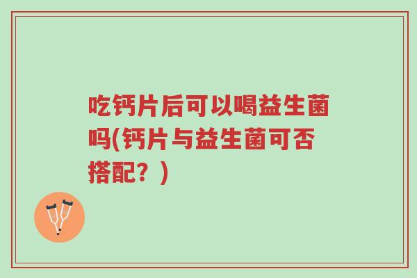 吃钙片后可以喝益生菌吗(钙片与益生菌可否搭配?)-第1张图片-超越 吃钙片后可以喝益生菌吗(钙片与益生菌可否搭配?)-第1张图片-超越