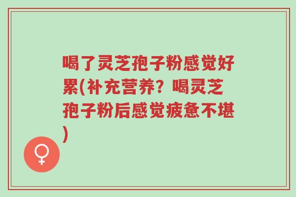 喝了灵芝孢子粉感觉好累(补充营养?喝灵芝孢子粉后感觉疲惫不堪)-第1张图片-超越 喝了灵芝孢子粉感觉好累(补充营养?喝灵芝孢子粉后感觉疲惫不堪)-第1张图片-超越