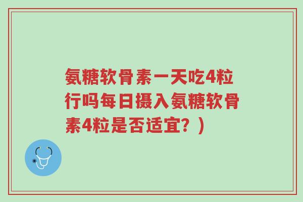 氨糖软骨素一天吃4粒行吗每日摄入氨糖软骨素4粒是否适宜?)-第1张图片-超越 氨糖软骨素一天吃4粒行吗每日摄入氨糖软骨素4粒是否适宜?)-第1张图片-超越