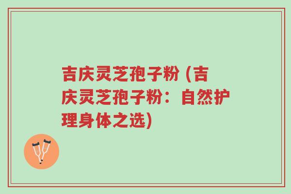 吉庆灵芝孢子粉 (吉庆灵芝孢子粉:自然护理身体之选)-第1张图片-超越 吉庆灵芝孢子粉 (吉庆灵芝孢子粉:自然护理身体之选)-第1张图片-超越