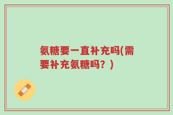 氨糖要一直补充吗(需要补充氨糖吗?)-第1张图片-超越 氨糖要一直补充吗(需要补充氨糖吗?)-第1张图片-超越