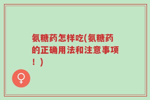 氨糖药怎样吃(氨糖药的正确用法和注意事项！)-第1张图片-超越