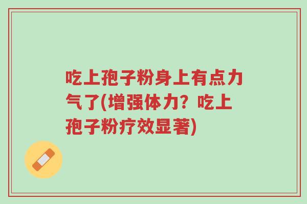 吃上孢子粉身上有点力气了(增强体力?吃上孢子粉疗效显著)-第1张图片-超越 吃上孢子粉身上有点力气了(增强体力?吃上孢子粉疗效显著)-第1张图片-超越