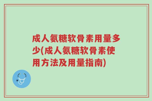 成人氨糖软骨素用量多少(成人氨糖软骨素使用方法及用量指南)-第1张图片-超越