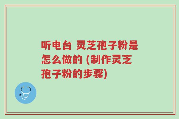 听电台 灵芝孢子粉是怎么做的 (制作灵芝孢子粉的步骤)-第1张图片-超越 听电台 灵芝孢子粉是怎么做的 (制作灵芝孢子粉的步骤)-第1张图片-超越
