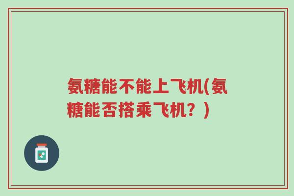 氨糖能不能上飞机(氨糖能否搭乘飞机?)-第1张图片-超越 氨糖能不能上飞机(氨糖能否搭乘飞机?)-第1张图片-超越