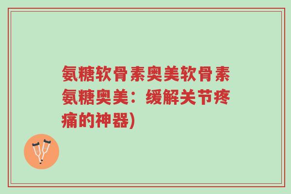 氨糖软骨素奥美软骨素氨糖奥美:缓解关节疼痛的神器)-第1张图片-超越 氨糖软骨素奥美软骨素氨糖奥美:缓解关节疼痛的神器)-第1张图片-超越
