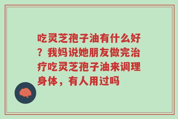 吃灵芝孢子油有什么好?我妈说她朋友做完治疗吃灵芝孢子油来调理身体,有人用过吗-第1张图片-超越 吃灵芝孢子油有什么好?我妈说她朋友做完治疗吃灵芝孢子油来调理身体,有人用过吗-第1张图片-超越