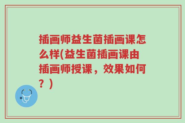 插画师益生菌插画课怎么样(益生菌插画课由插画师授课，效果如何？)-第1张图片-超越