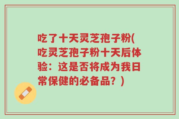 吃了十天灵芝孢子粉(吃灵芝孢子粉十天后体验:这是否将成为我日常保健的必备品?)-第1张图片-超越 吃了十天灵芝孢子粉(吃灵芝孢子粉十天后体验:这是否将成为我日常保健的必备品?)-第1张图片-超越