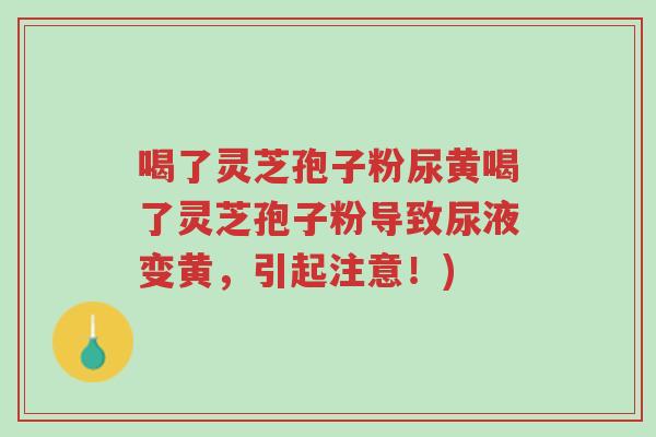 喝了灵芝孢子粉尿黄喝了灵芝孢子粉导致尿液变黄,引起注意!)-第1张图片-超越 喝了灵芝孢子粉尿黄喝了灵芝孢子粉导致尿液变黄,引起注意!)-第1张图片-超越