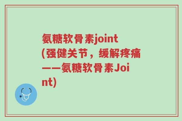 氨糖软骨素joint(强健关节,缓解疼痛——氨糖软骨素Joint)-第1张图片-超越 氨糖软骨素joint(强健关节,缓解疼痛——氨糖软骨素Joint)-第1张图片-超越