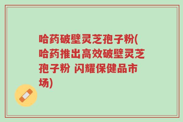 哈药破壁灵芝孢子粉(哈药推出高效破壁灵芝孢子粉 闪耀保健品市场)-第1张图片-超越 哈药破壁灵芝孢子粉(哈药推出高效破壁灵芝孢子粉 闪耀保健品市场)-第1张图片-超越