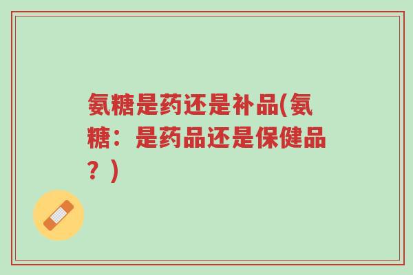 氨糖是药还是补品(氨糖:是药品还是保健品?)-第1张图片-超越 氨糖是药还是补品(氨糖:是药品还是保健品?)-第1张图片-超越