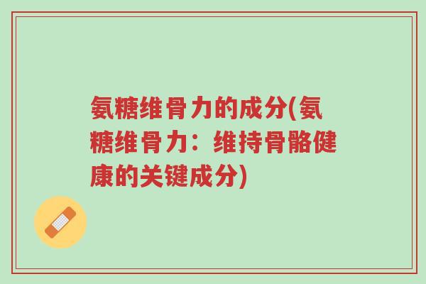 氨糖维骨力的成分(氨糖维骨力:维持骨骼健康的关键成分)-第1张图片-超越 氨糖维骨力的成分(氨糖维骨力:维持骨骼健康的关键成分)-第1张图片-超越
