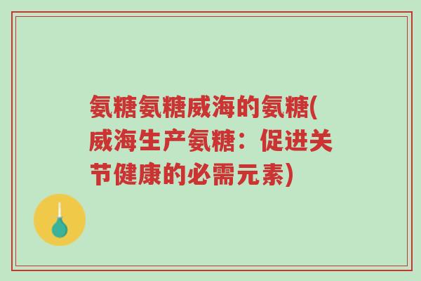 氨糖氨糖威海的氨糖(威海生产氨糖：促进关节健康的必需元素)-第1张图片-超越