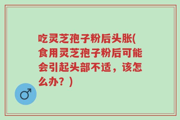 吃灵芝孢子粉后头胀(食用灵芝孢子粉后可能会引起头部不适,该怎么办?)-第1张图片-超越 吃灵芝孢子粉后头胀(食用灵芝孢子粉后可能会引起头部不适,该怎么办?)-第1张图片-超越
