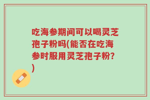吃海参期间可以喝灵芝孢子粉吗(能否在吃海参时服用灵芝孢子粉？)-第1张图片-超越