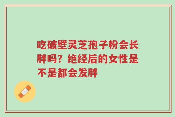 吃破壁灵芝孢子粉会长胖吗?绝经后的女性是不是都会发胖-第1张图片-超越 吃破壁灵芝孢子粉会长胖吗?绝经后的女性是不是都会发胖-第1张图片-超越