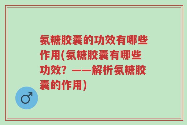 氨糖胶囊的功效有哪些作用(氨糖胶囊有哪些功效?——解析氨糖胶囊的作用)-第1张图片-超越 氨糖胶囊的功效有哪些作用(氨糖胶囊有哪些功效?——解析氨糖胶囊的作用)-第1张图片-超越