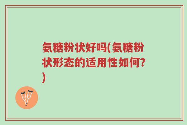 氨糖粉状好吗(氨糖粉状形态的适用性如何?)-第1张图片-超越 氨糖粉状好吗(氨糖粉状形态的适用性如何?)-第1张图片-超越