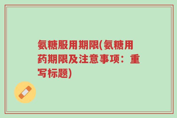 氨糖服用期限(氨糖用药期限及注意事项:重写标题)-第1张图片-超越 氨糖服用期限(氨糖用药期限及注意事项:重写标题)-第1张图片-超越