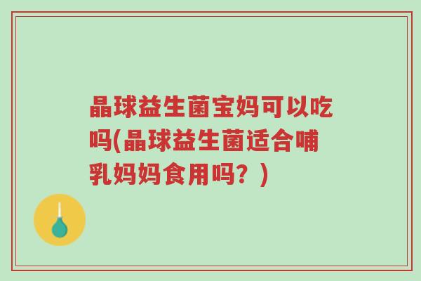 晶球益生菌宝妈可以吃吗(晶球益生菌适合哺乳妈妈食用吗?)-第1张图片-超越 晶球益生菌宝妈可以吃吗(晶球益生菌适合哺乳妈妈食用吗?)-第1张图片-超越