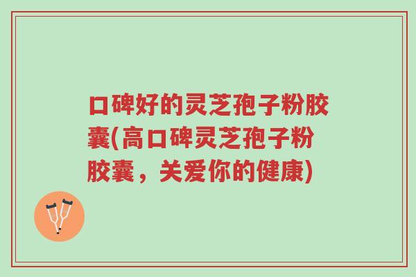 口碑好的灵芝孢子粉胶囊(高口碑灵芝孢子粉胶囊，关爱你的健康)-第1张图片-超越